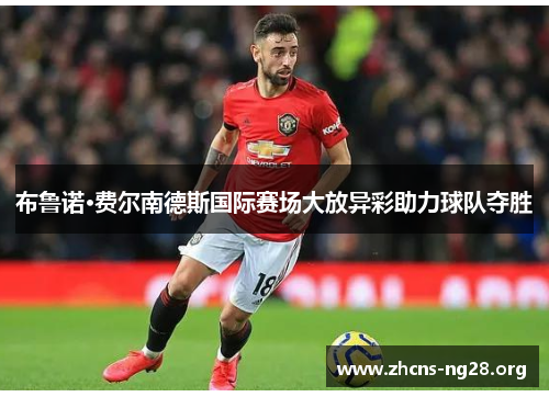 布鲁诺·费尔南德斯国际赛场大放异彩助力球队夺胜