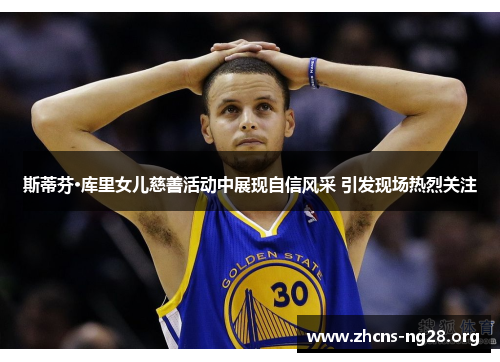 斯蒂芬·库里女儿慈善活动中展现自信风采 引发现场热烈关注 斯蒂芬·库里女儿慈善活动中展现自信风采 引发现场热烈关注