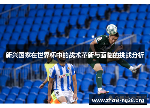 新兴国家在世界杯中的战术革新与面临的挑战分析