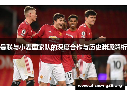 曼联与小麦国家队的深度合作与历史渊源解析