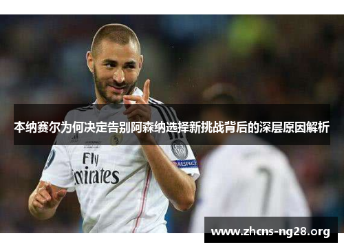 本纳赛尔为何决定告别阿森纳选择新挑战背后的深层原因解析