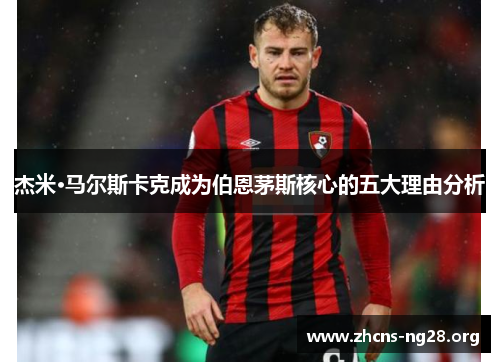 杰米·马尔斯卡克成为伯恩茅斯核心的五大理由分析