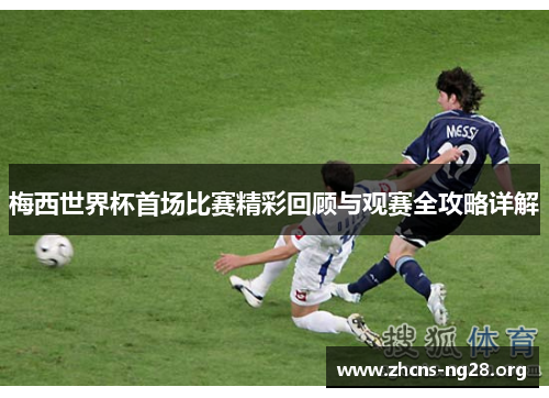 梅西世界杯首场比赛精彩回顾与观赛全攻略详解