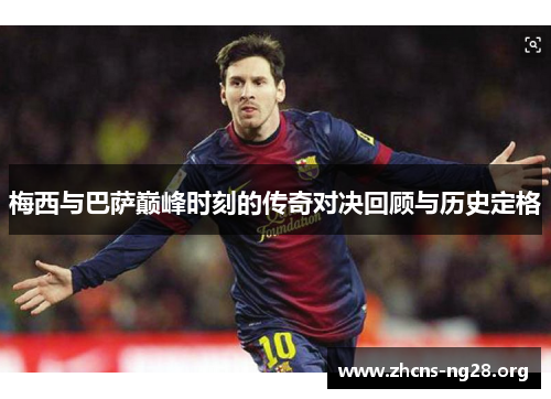 梅西与巴萨巅峰时刻的传奇对决回顾与历史定格