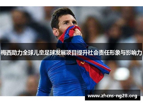 梅西助力全球儿童足球发展项目提升社会责任形象与影响力