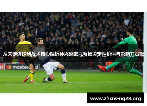 从关键进球到战术核心解析孙兴慜欧冠赛场决定性价值与影响力贡献