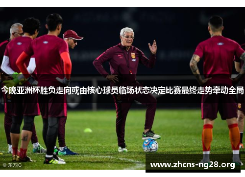 今晚亚洲杯胜负走向或由核心球员临场状态决定比赛最终走势牵动全局